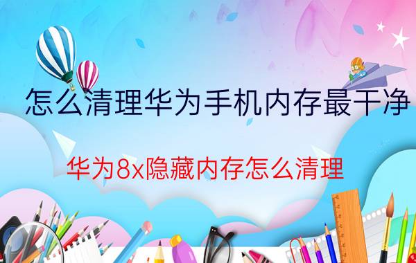 怎么清理华为手机内存最干净 华为8x隐藏内存怎么清理？